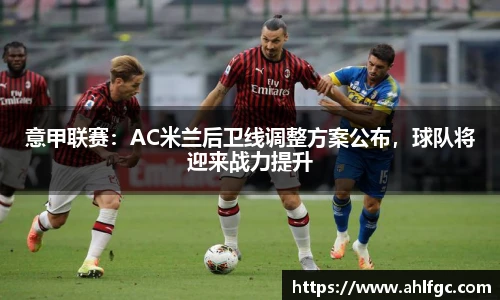 意甲联赛：AC米兰后卫线调整方案公布，球队将迎来战力提升