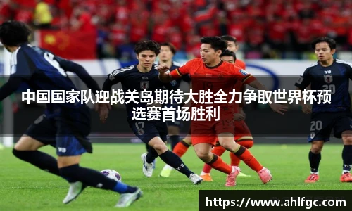 中国国家队迎战关岛期待大胜全力争取世界杯预选赛首场胜利