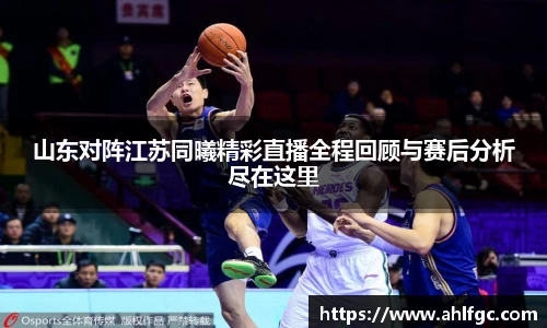 山东对阵江苏同曦精彩直播全程回顾与赛后分析尽在这里