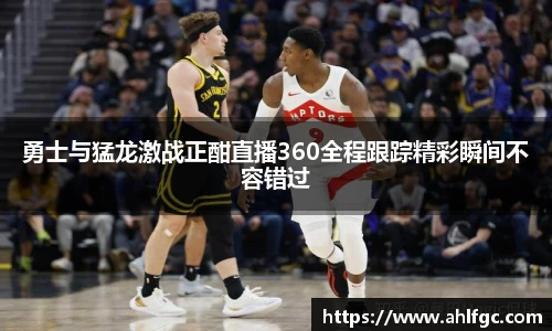 勇士与猛龙激战正酣直播360全程跟踪精彩瞬间不容错过